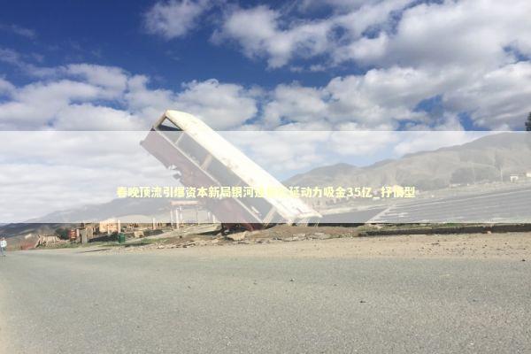 春晚顶流引爆资本新局银河通用松延动力吸金35亿_抒情型 新闻