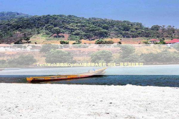 TechWeb微晚报OpenAI遭遇最大危机-科技一周平淡叙事型