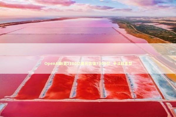 OpenAI融资1100亿美元估值7300亿_平淡叙事型