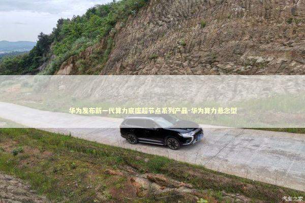 华为发布新一代算力底座超节点系列产品-华为算力悬念型 新闻