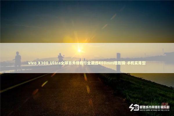 vivo X300 Ultra全球首秀搭载行业最远400mm增距镜-手机实用型 新闻