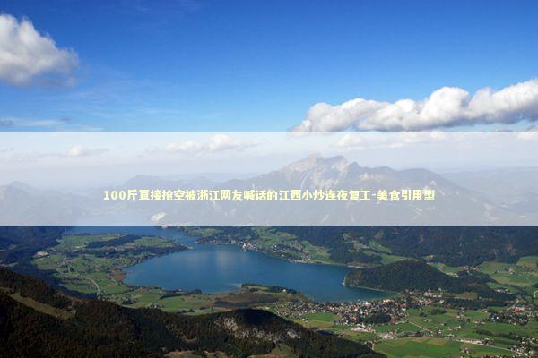 100斤直接抢空被浙江网友喊话的江西小炒连夜复工-美食引用型 新闻