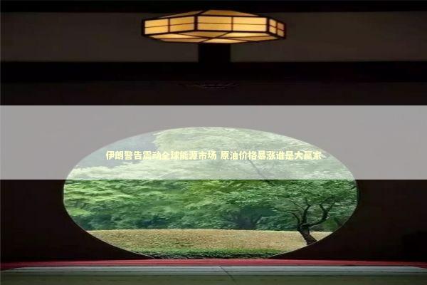 伊朗警告震动全球能源市场 原油价格暴涨谁是大赢家 新闻