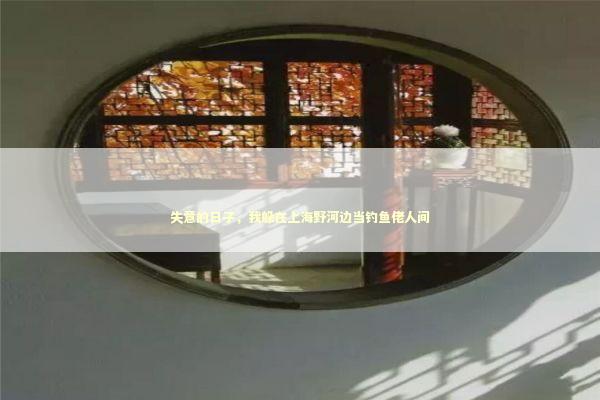 失意的日子，我躲在上海野河边当钓鱼佬人间 新闻