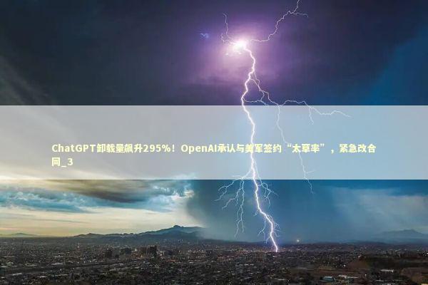 ChatGPT卸载量飙升295%！OpenAI承认与美军签约“太草率”，紧急改合同_3