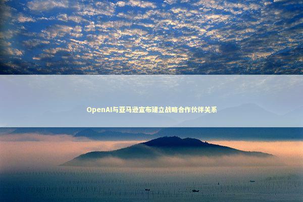 OpenAI与亚马逊宣布建立战略合作伙伴关系