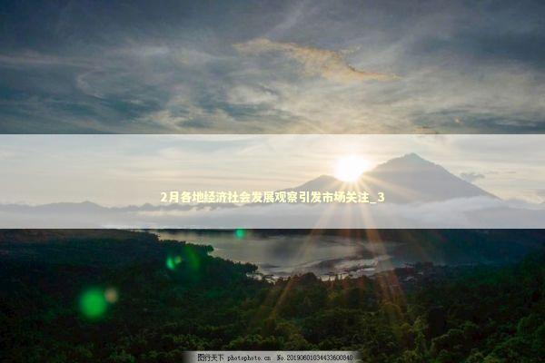2月各地经济社会发展观察引发市场关注_3 新闻