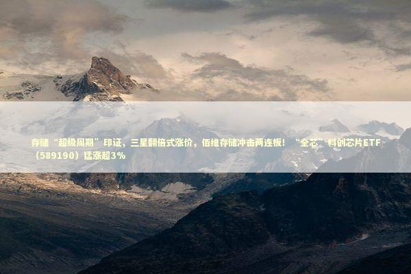 存储“超级周期”印证，三星翻倍式涨价，佰维存储冲击两连板！“全芯”科创芯片ETF（589190）猛涨超3% 新闻