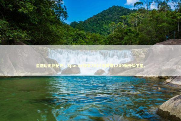 星链迈向新纪元；SpaceX锁定2027年部署1200颗升级卫星。 IT技术
