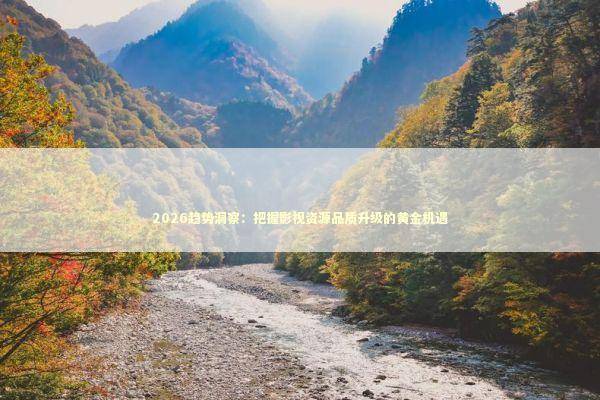 2026趋势洞察：把握影视资源品质升级的黄金机遇